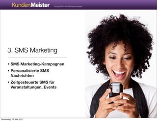 3. SMS Marketing

       • SMS Marketing-Kampagnen
       • Personalisierte SMS
          Nachrichten
       • Zeitgesteuerte SMS für
          Veranstaltungen, Events




Donnerstag, 12. Mai 2011
 