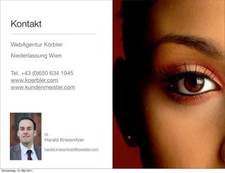 Kontakt

       WebAgentur Körbler
       Niederlassung Wien


       Tel. +43 (0)650 634 1945
       www.koerbler.com
       www.kundenmeister.com




                           DI.
                           Harald Krassnitzer
                           harald.krassnitzer@koerbler.com




Donnerstag, 12. Mai 2011
 