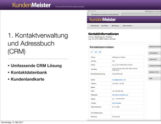 1. Kontaktverwaltung
       und Adressbuch
       (CRM)

       • Umfassende CRM Lösung
       • Kontaktdatenbank
       • Kundenlandkarte




Donnerstag, 12. Mai 2011
 