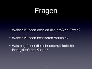 Fragen

• Welche Kunden erzielen den größten Ertrag?

• Welche Kunden bescheren Verluste?

• Was begründet die sehr unterschiedliche
  Ertragskraft pro Kunde?



                      4
 