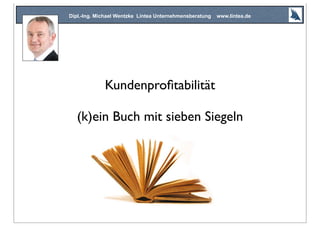 Kundenproﬁtabilität
(k)ein Buch mit sieben Siegeln
Dipl.-Ing. Michael Wentzke Lintea Unternehmensberatung www.lintea.de
 