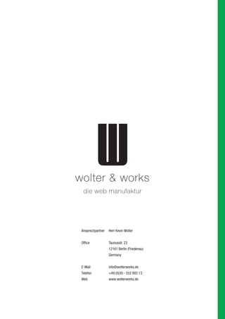 Ansprechpartner Herr Kevin Wolter
Office Taunusstr. 23
12161 Berlin (Friedenau)
Germany
E-Mail info@wolterworks.de
Telefon +49 (0)30 - 552 882 13
Web www.wolterworks.de
 