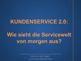 KUNDENSERVICE 2.0:
Wie sieht die Servicewelt
von morgen aus?
PROF. DR. HEIKE SIMMET
HOCHSCHULE BREMERHAVEN

 