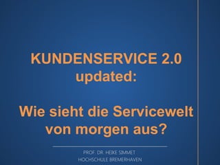 KUNDENSERVICE 2.0 
updated: 
Wie sieht die Servicewelt 
von morgen aus? 
PROF. DR. HEIKE SIMMET 
HOCHSCHULE BREMERHAVEN 
 