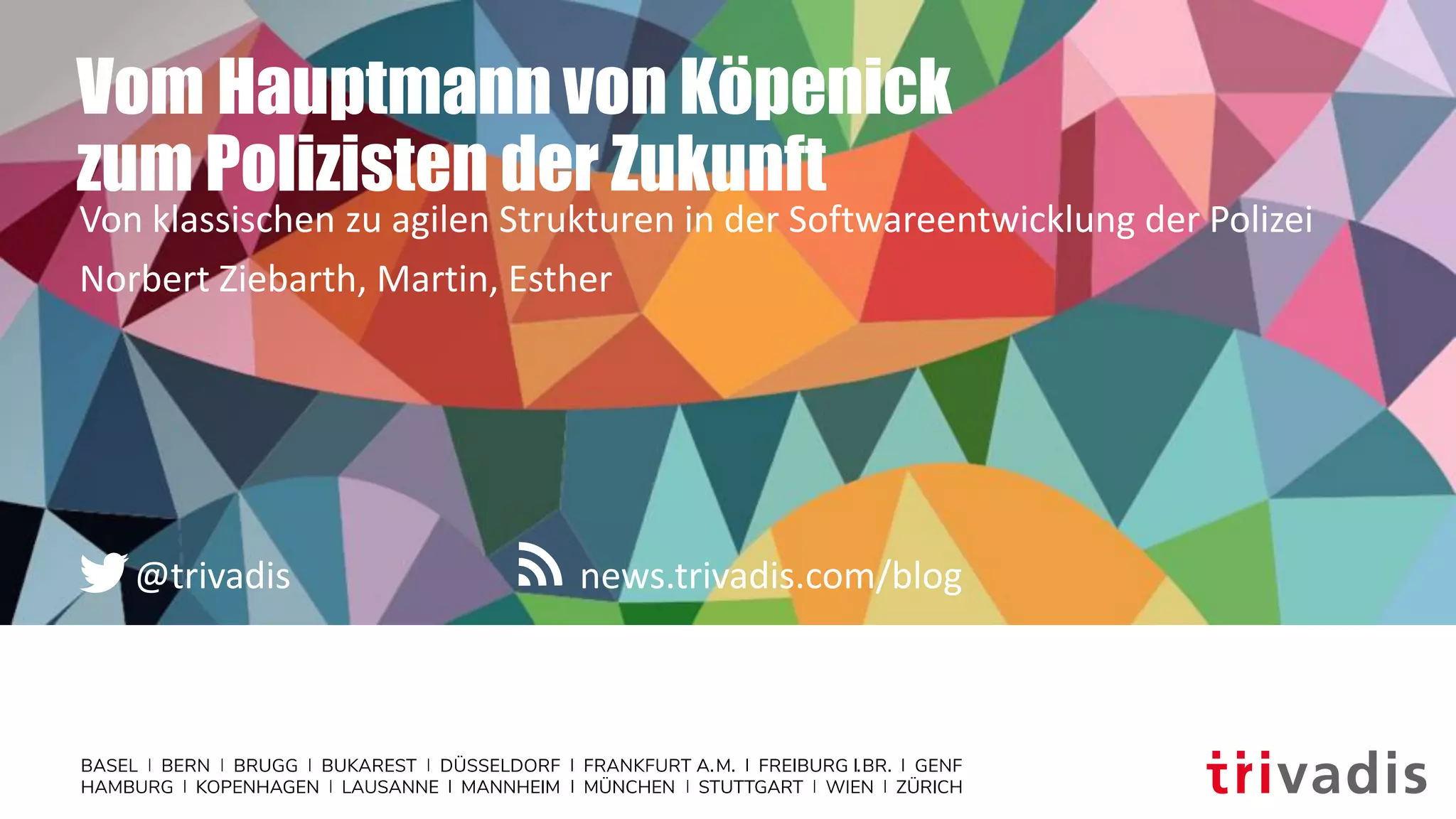 news.trivadis.com/blog@trivadis
Vom Hauptmann von Köpenick
zum Polizisten der Zukunft
Von klassischen zu agilen Strukturen in der Softwareentwicklung der Polizei
Norbert Ziebarth, Martin, Esther
 