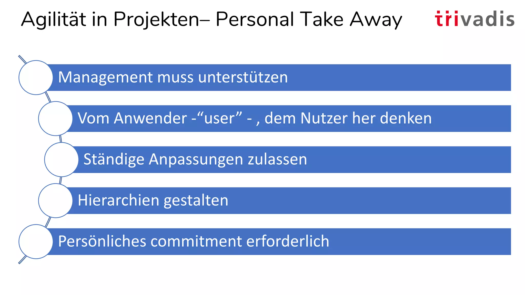 Agilität in Projekten– Personal Take Away
Management muss unterstützen
Vom Anwender -“user” - , dem Nutzer her denken
Ständige Anpassungen zulassen
Hierarchien gestalten
Persönliches commitment erforderlich
 