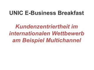 UNIC E-Business Breakfast
Kundenzentriertheit im
internationalen Wettbewerb
am Beispiel Multichannel
 