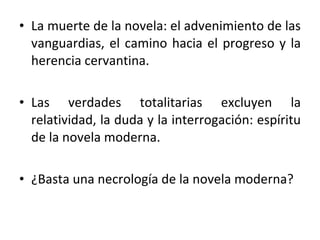 La muerte de la novela: el advenimiento de las vanguardias, el camino hacia el progreso y la herencia cervantina.  Las verdades totalitarias excluyen la relatividad, la duda y la interrogación: espíritu de la novela moderna.  ¿Basta una necrología de la novela moderna? 