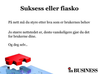 Suksess eller fiasko

På nett må du styre etter hva som er brukernes behov

Jo større nettstedet er, desto vanskeligere gjør du det
for brukerne dine.

Og deg selv..
 