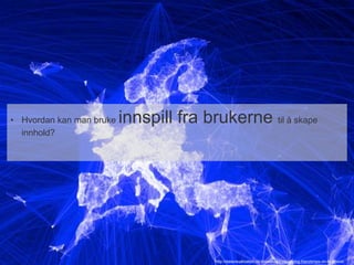 • Hvordan kan man bruke innspill fra brukerne til å skape 
innhold? 
http://datavisualization.ch/showcases/visualizing-friendships-on-facebook/ 
 