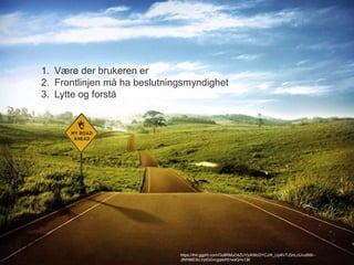 1. Være der brukeren er 
2. Frontlinjen må ha beslutningsmyndighet 
3. Lytte og forstå 
https://lh4.ggpht.com/Ou8RMuO4ZUYjoKMcGYCJrK_Uy4lV7JSnLcIJvu6Mii-- 
J9W86EtkLVptGGvcgqleX51waQ=s136 
 