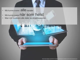 • Må kunne svare i alle kanaler 
• Må kunne svare når som helst 
• Man må involvere alle deler av organisasjonen 
http://www.blogtrw.com/2014/11/mobile-marketing-el-contexto-como-arma-de-seduccion/ 
 
