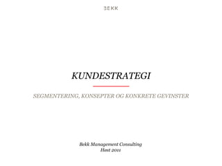 KUNDESTRATEGI

SEGMENTERING, KONSEPTER OG KONKRETE GEVINSTER




             Bekk Management Consulting
                     Høst 2011
 