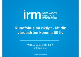 © IRM AB All rights reserved
Kundfokus på riktigt - låt din
värdeström komma till liv
Mattias Tronje 2017‐04‐28
info@irm.se
 