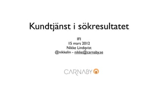 Kundtjänst i sökresultatet
                    IFI
             15 mars 2012
            Nikke Lindqvist
      @nikkelin - nikke@carnaby.se
 