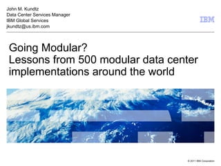 Going Modular?  Lessons from 500 modular data center implementations around the world John M. Kundtz Data Center Services Manager IBM Global Services [email_address] 
