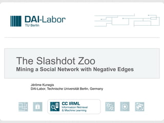 The Slashdot Zoo
Mining a Social Network with Negative Edges

     Jérôme Kunegis
     DAI-Labor, Technische Universität Berlin, Germany
 