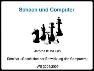 Schach und Computer
Jérôme KUNEGIS
Seminar »Geschichte der Entwicklung des Computers«
WS 2004/2005
 