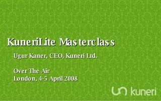 KuneriLite Masterclass Ugur Kaner, CEO, Kuneri Ltd. Over The Air London, 4-5 April 2008 