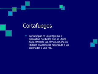 Cortafuegos Cortafuegos es un programa o dispositivo hardware que se utiliza para controlar las comunicaciones o impedir el acceso no autorizado a un ordenador o una red. 