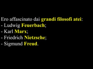 Ero affascinato dai grandi filosofi atei:
- Ludwig Feuerbach;
- Karl Marx;
- Friedrich Nietzsche;
- Sigmund Freud.

 