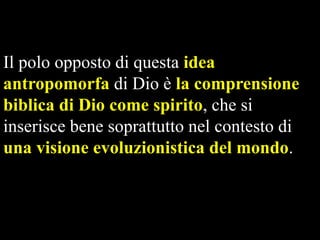 Il polo opposto di questa idea
antropomorfa di Dio è la comprensione
biblica di Dio come spirito, che si
inserisce bene soprattutto nel contesto di
una visione evoluzionistica del mondo.

 