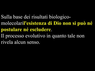 Sulla base dei risultati biologicomolecolaril'esistenza di Dio non si può né
postulare né escludere.
Il processo evolutivo in quanto tale non
rivela alcun senso.

 