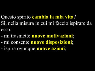 Questo spirito cambia la mia vita?
Sì, nella misura in cui mi faccio ispirare da
esso:
- mi trasmette nuove motivazioni;
- mi consente nuove disposizioni;
- ispira ovunque nuove azioni;

 
