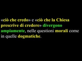 «ciò che credo» e «ciò che la Chiesa
prescrive di credere» divergono
ampiamente, nelle questioni morali come
in quelle dogmatiche.

 