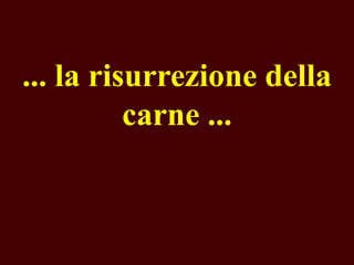 ... la risurrezione della
carne ...

 