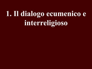 1. Il dialogo ecumenico e
interreligioso

 