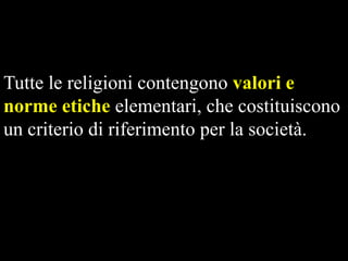 Tutte le religioni contengono valori e
norme etiche elementari, che costituiscono
un criterio di riferimento per la società.

 