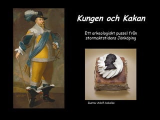 Kungen och Kakan
 Ett arkeologiskt pussel från
 stormaktstidens Jönköping




  Gustav Adolf-bakelse
 