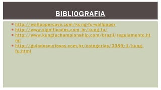 BIBLIOGRAFIA
 http://wallpapercave.com/kung-fu-wallpaper
 http://www.significados.com.br/kung-fu/
 http://www.kungfuchampionship.com/brazil/regulamento.ht
ml
 http://guiadoscuriosos.com.br/categorias/3389/1/kung-
fu.html
 