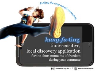 Kicking the crap out of commuting kung-fu-ting time-sensitive,  local discovery application for the short moments of freedom during your commute & 