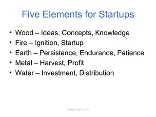 Five Elements for Startups Wood – Ideas, Concepts, Knowledge Fire – Ignition, Startup Earth – Persistence, Endurance, Patience Metal – Harvest, Profit Water – Investment, Distribution 