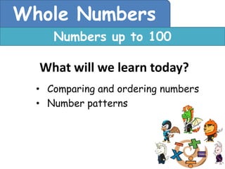 Whole Numbers
     Numbers up to 100

  What will we learn today?
  • Comparing and ordering numbers
  • Number patterns
 