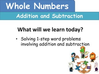 Whole Numbers
  Addition and Subtraction

  What will we learn today?
  • Solving 1-step word problems
    involving addition and subtraction
 