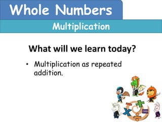 Whole Numbers
         Multiplication

  What will we learn today?
  • Multiplication as repeated
    addition.
 