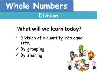 Whole Numbers
              Division

  What will we learn today?
  • Division of a quantity into equal
    sets.
   By grouping
   By sharing
 
