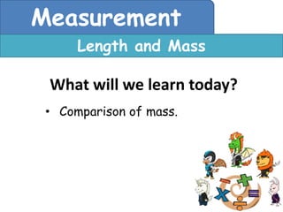 Measurement
      Length and Mass

 What will we learn today?
 • Comparison of mass.
 