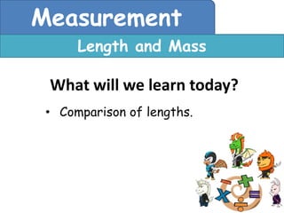 Measurement
      Length and Mass

 What will we learn today?
 • Comparison of lengths.
 