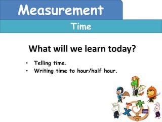 Measurement
                   Time

     What will we learn today?
 •    Telling time.
 •    Writing time to hour/half hour.
 