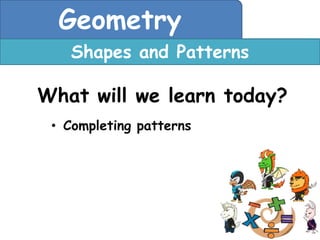 Geometry
   Shapes and Patterns

What will we learn today?
 • Completing patterns
 