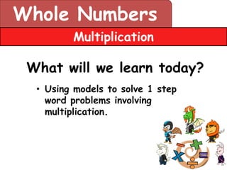 Whole Numbers
         Multiplication

 What will we learn today?
  • Using models to solve 1 step
    word problems involving
    multiplication.
 
