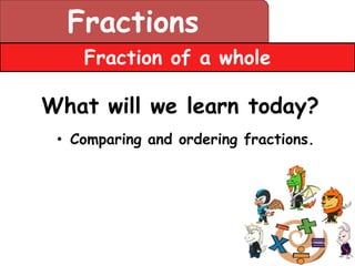 Fractions
    Fraction of a whole

What will we learn today?
 • Comparing and ordering fractions.
 