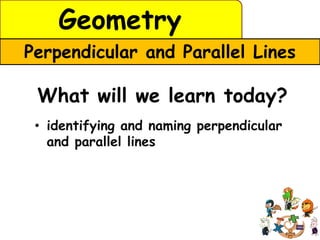Geometry
Perpendicular and Parallel Lines

 What will we learn today?
 • identifying and naming perpendicular
   and parallel lines
 