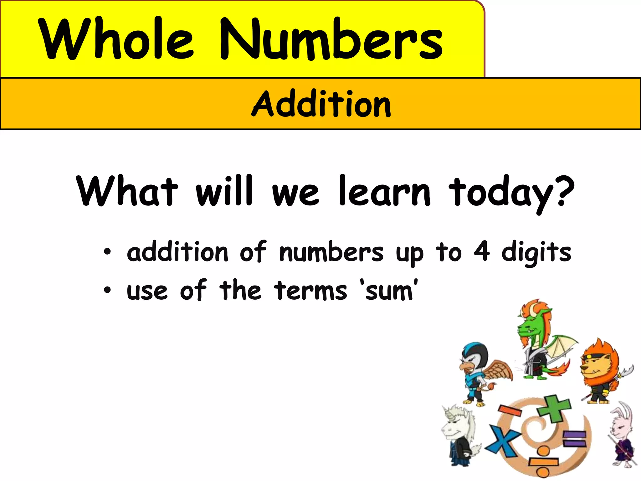 Whole Numbers
             Addition

 What will we learn today?
  • addition of numbers up to 4 digits
  • use of the terms ‘sum’
 