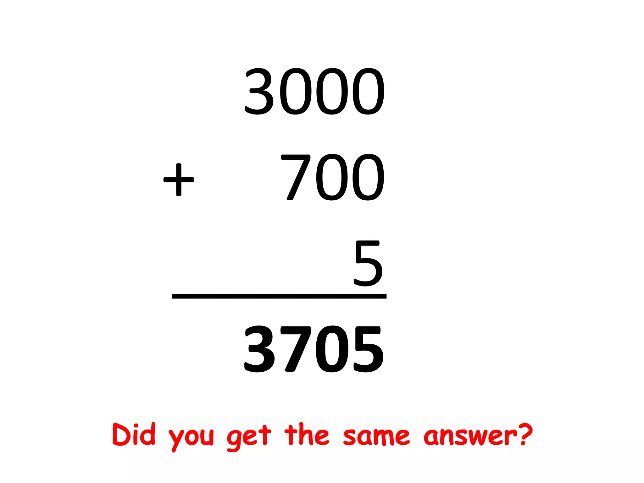 3000
   + 700
   _____5
     3705
Did you get the same answer?
 
