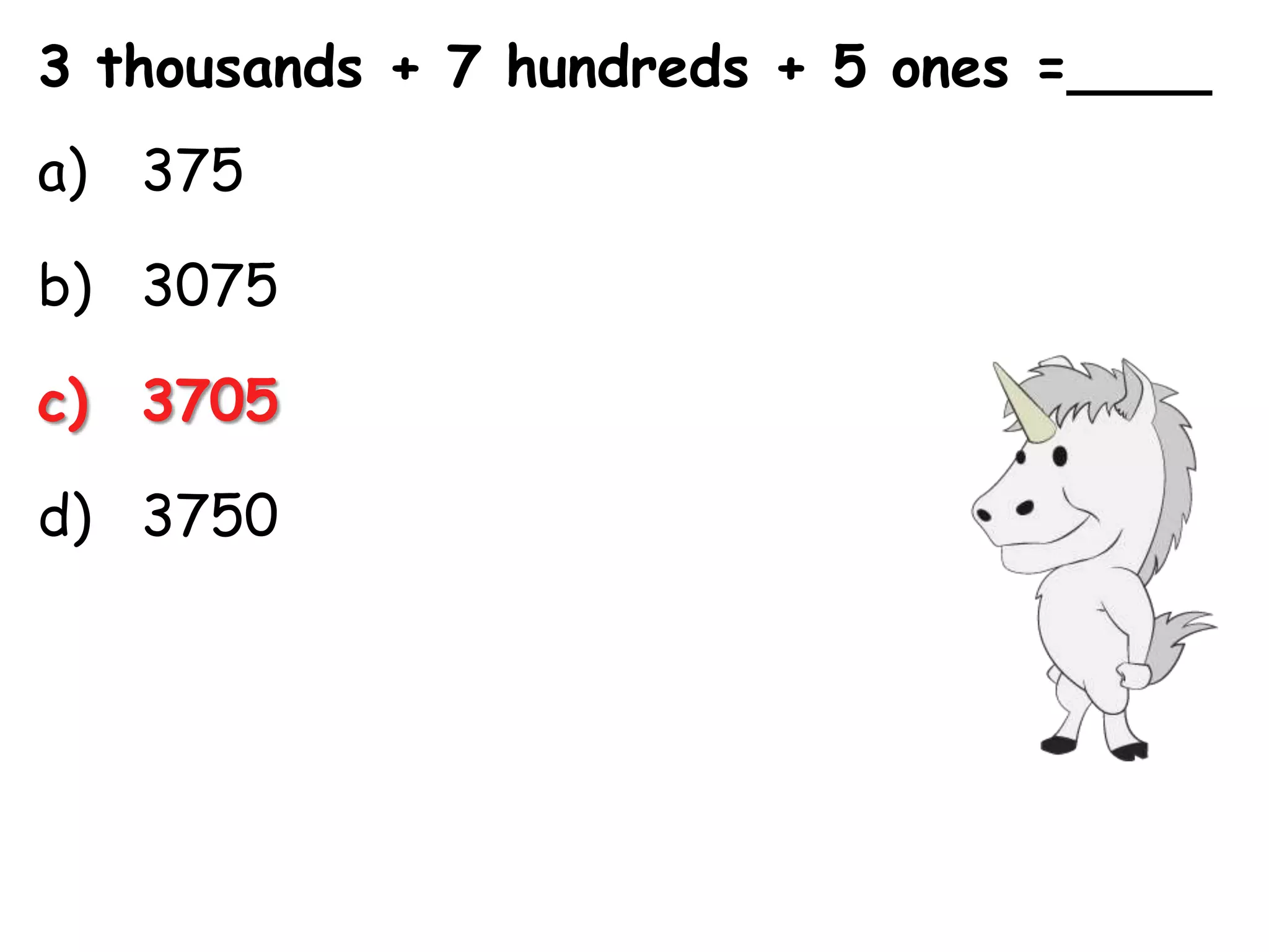 3 thousands + 7 hundreds + 5 ones =____
a) 375

b) 3075

c) 3705

d) 3750
 